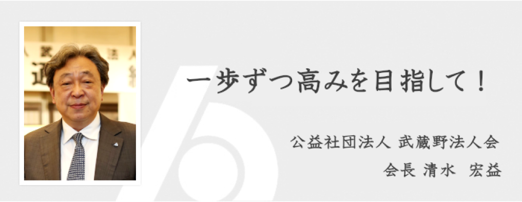 公益社団法人武蔵野法人会 会長 清水宏益の写真と「一歩ずつ高みを目指して！」のメッセージ